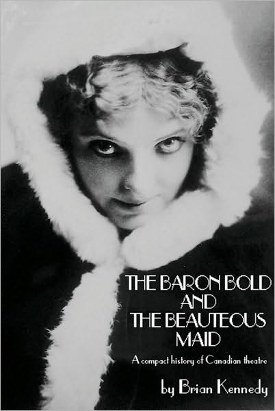 The Baron Bold and the Beauteous Maid: a Compact History of Canadian Theatre - Brian Kennedy - Książki - Playwrights Canada Press - 9780887546921 - 1 sierpnia 2006