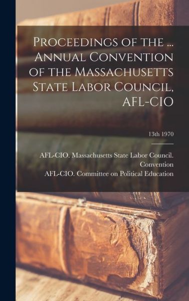 Proceedings of the ... Annual Convention of the Massachusetts State Labor Council, AFL-CIO; 13th 1970 - Afl-Cio Massachusetts State Labor Co - Books - Hassell Street Press - 9781014284921 - September 9, 2021