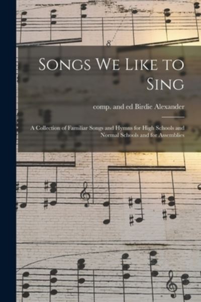 Cover for Birdie Comp and Ed Alexander · Songs We Like to Sing: a Collection of Familiar Songs and Hymns for High Schools and Normal Schools and for Assemblies (Paperback Book) (2021)