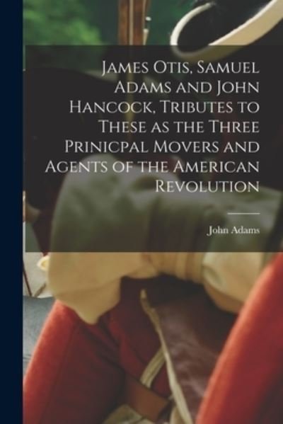 Cover for John Adams · James Otis, Samuel Adams and John Hancock, Tributes to These As the Three Prinicpal Movers and Agents of the American Revolution (Book) (2022)