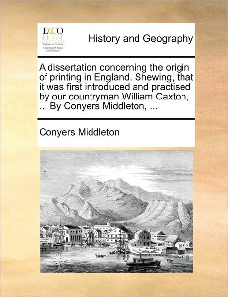 Cover for Conyers Middleton · A Dissertation Concerning the Origin of Printing in England. Shewing, That It Was First Introduced and Practised by Our Countryman William Caxton, ... B (Paperback Book) (2010)