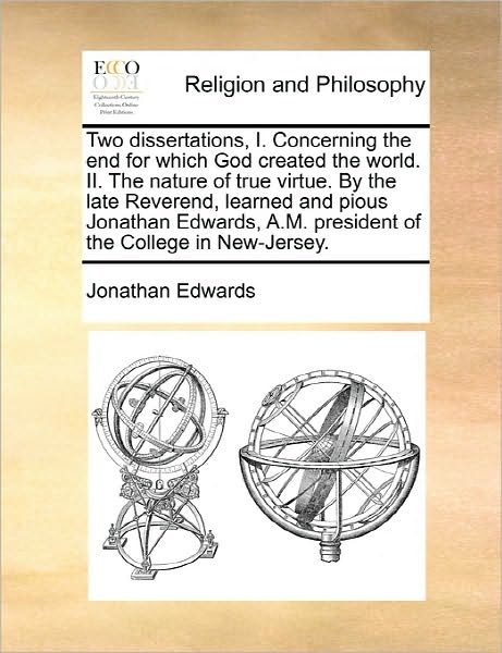Two Dissertations, I. Concerning the End for Which God Created the World. Ii. the Nature of True Virtue. by the Late Reverend, Learned and Pious Jonat - Jonathan Edwards - Libros - Gale Ecco, Print Editions - 9781170854921 - 10 de junio de 2010