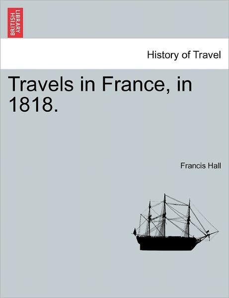 Travels in France, in 1818. - Francis Hall - Libros - British Library, Historical Print Editio - 9781241499921 - 1 de marzo de 2011