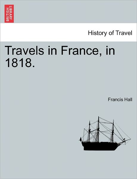 Travels in France, in 1818. - Francis Hall - Bøker - British Library, Historical Print Editio - 9781241499921 - 1. mars 2011