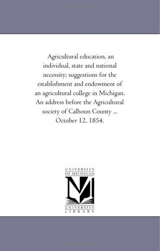 Agricultural Education, an Individual, State and National Necessity; Suggestions for the Establishment and Endowment of an Agricultural College in ... of Calhoun County ... October 12, 1854. - Michigan Historical Reprint Series - Książki - Scholarly Publishing Office, University  - 9781418192921 - 19 sierpnia 2011