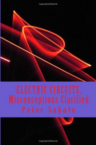 Electric Circuits, Misconceptions Clarified: Electric Circuit, Understanding - Peter Sabato - Books - CreateSpace Independent Publishing Platf - 9781492873921 - October 1, 2013