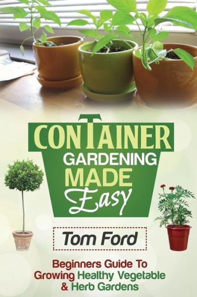 Cover for Tom Ford · Container Gardening Made Simple: Beginners Guide to Growing Healthy Vegetable &amp; Herb Gardens (Paperback Book) (2014)