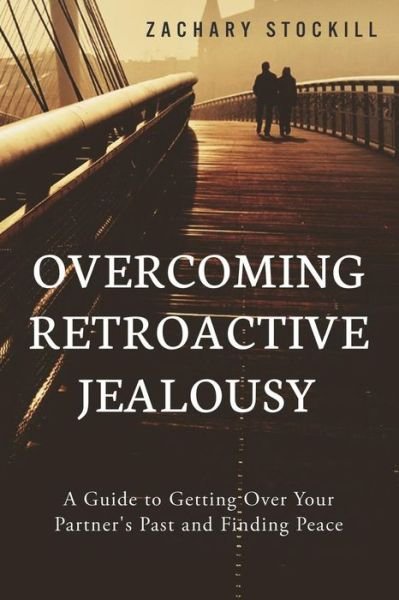 Overcoming Retroactive Jealousy: A Guide to Getting Over Your Partner's Past and Finding Peace - Zachary Stockill - Boeken - Createspace Independent Publishing Platf - 9781502891921 - 18 oktober 2014