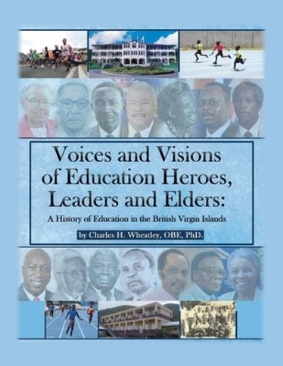 Cover for Charles H. Wheatley OBE · Voices and Visions of Education Heroes, Leaders, and Elders A History of Education in the British Virgin Islands (Book) (2020)