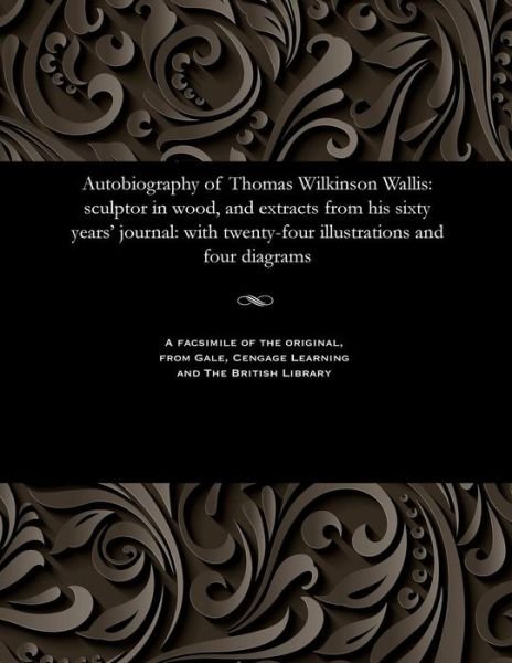 Cover for Thomas Wilkinson Wallis · Autobiography of Thomas Wilkinson Wallis: Sculptor in Wood, and Extracts from His Sixty Years' Journal: With Twenty-Four Illustrations and Four Diagrams (Paperback Book)