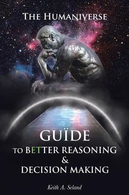 Cover for Keith A Seland · The Humaniverse Guide To Better Reasoning &amp; Decision Making (Paperback Book) (2019)