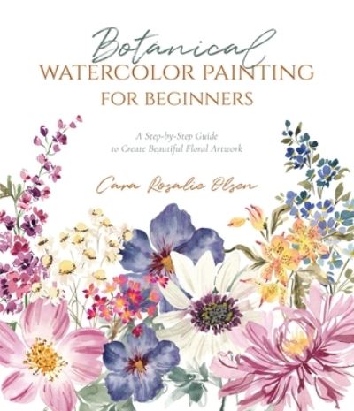 Cover for Cara Olsen · Botanical Watercolor Painting for Beginners: A Step-by-Step Guide to Create Beautiful Floral Artwork (Paperback Book) (2022)