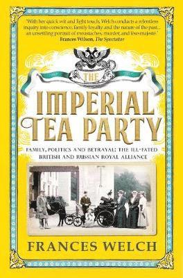 The Imperial Tea Party: Family, politics and betrayal – the ill-fated British and Russian royal alliance - Frances Welch - Books - Octopus Publishing Group - 9781780723921 - March 14, 2019