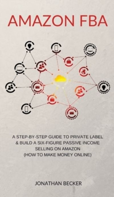 Cover for Jonathan Becker · Amazon FBA: A Step-By-Step Guide to Private Label &amp; Build a Six-Figure Passive Income Selling on Amazon (how to make money online) (Inbunden Bok) (2021)