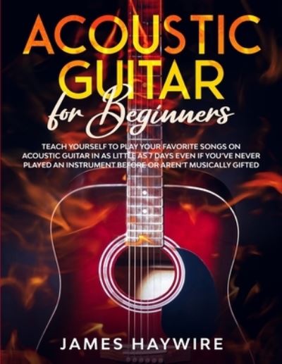 Acoustic Guitar for Beginners: Teach Yourself to Play Your Favorite Songs on Acoustic Guitar in as Little as 7 Days Even If You've Never Played An Instrument Before Or Aren't Musically Gifted - James Haywire - Książki - Aude Publishing - 9781989838921 - 2 października 2020