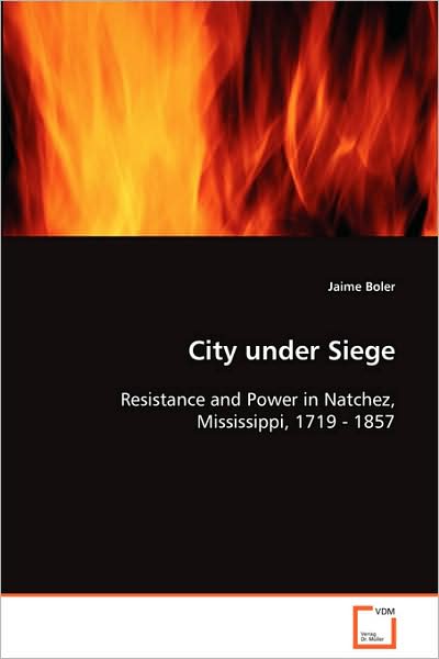 City Under Siege: Resistance and Power in Natchez, Mississippi, 1719 - 1857 - Jaime Boler - Books - VDM Verlag - 9783639085921 - September 25, 2008
