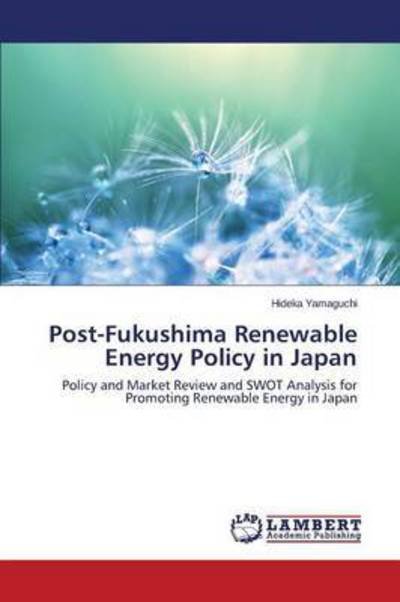 Post-fukushima Renewable Energy Policy in Japan: Policy and Market Review and Swot Analysis for Promoting Renewable Energy in Japan - Hideka Yamaguchi - Books - LAP LAMBERT Academic Publishing - 9783659661921 - January 12, 2015
