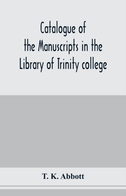 Cover for T K Abbott · Catalogue of the manuscripts in the Library of Trinity college, Dublin, to which is added a list of the Fagel collection of maps in the same library (Paperback Book) (2020)