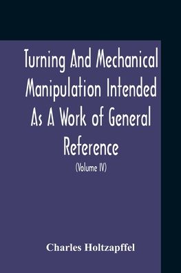 Cover for Charles Holtzapffel · Turning And Mechanical Manipulation Intended As A Work Of General Reference And Practical Instruction On The Lathe, And The Various Mechanical Pursuits Followed By Amateurs (Volume Iv) The Principles And Practice Of Hand Or Simple Turning (Paperback Book) (2020)