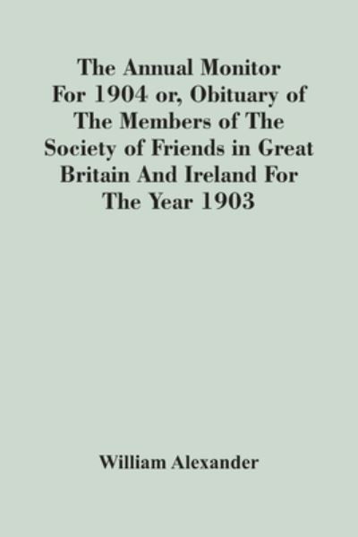 The Annual Monitor For 1904 Or, Obituary Of The Members Of The Society Of Friends In Great Britain And Ireland For The Year 1903 - William Alexander - Livres - Alpha Edition - 9789354447921 - 5 mars 2021