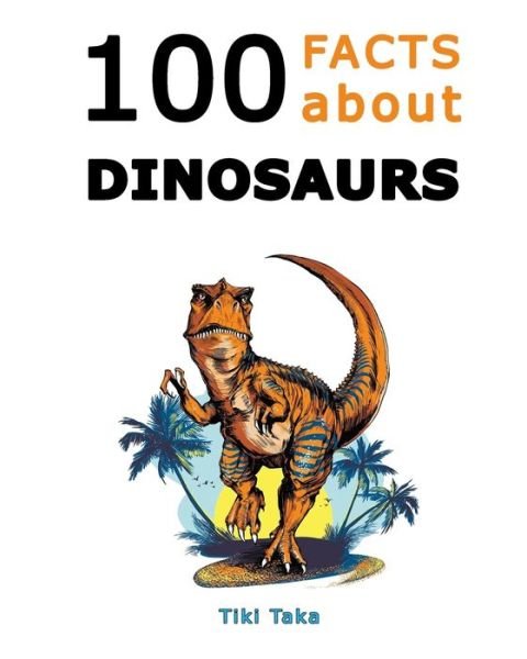 Cover for Tiki Taka · 100 Facts about Dinosaurs: A Journey Through Prehistoric Marvels and Jaw-Dropping Discoveries (Dino Facts Book) (Pocketbok) (2023)
