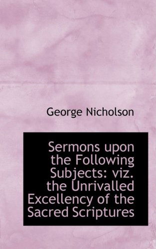 Sermons Upon the Following Subjects: Viz. the Unrivalled Excellency of the Sacred Scriptures - George Nicholson - Books - BiblioLife - 9780554742922 - August 20, 2008