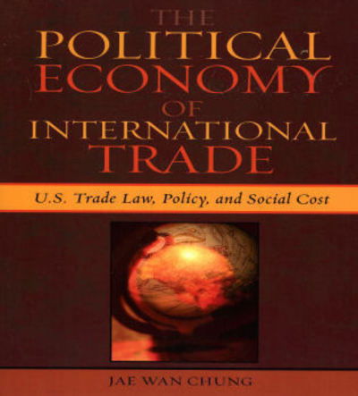 Cover for Jae Wan Chung · The Political Economy of International Trade: U.S. Trade Laws, Policy, and Social Cost (Pocketbok) (2006)