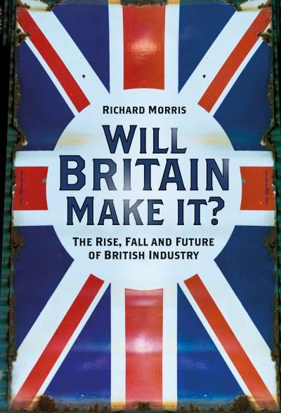 Cover for Richard Morris · Will Britain Make it?: The Rise, Fall and Future of British Industry (Inbunden Bok) (2022)