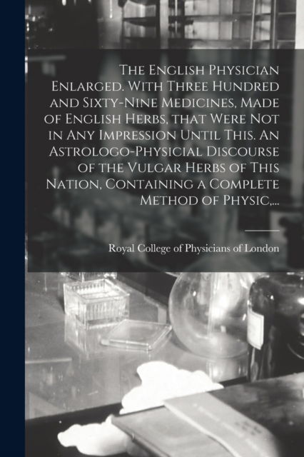 Cover for Royal College of Physicians of London · The English Physician Enlarged. With Three Hundred and Sixty-nine Medicines, Made of English Herbs, That Were Not in Any Impression Until This. An Astrologo-physicial Discourse of the Vulgar Herbs of This Nation, Containing a Complete Method of Physic, .. (Paperback Book) (2021)