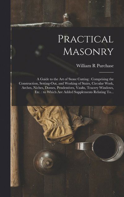 Practical Masonry : A Guide to the Art of Stone Cutting : Comprising the Construction, Setting-Out, and Working of Stairs, Circular Work, Arches, Niches, Domes, Pendentives, Vaults, Tracery Windows, etc. - William R. Purchase - Livros - Creative Media Partners, LLC - 9781015491922 - 26 de outubro de 2022
