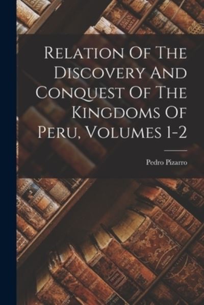 Cover for Pedro Pizarro · Relation of the Discovery and Conquest of the Kingdoms of Peru, Volumes 1-2 (Book) (2022)