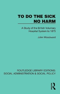 To Do The Sick No Harm: A Study of the British Voluntary Hospital System to 1875 - Routledge Library Editions: Social Administration & Social Policy - John Woodward - Books - Taylor & Francis Ltd - 9781041074922 - July 15, 2025
