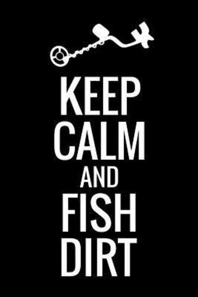 Cover for Metal Detecting Log Books · Keep Calm and Fish Dirt : Metal Detecting Log Book | Keep Track of your Metal Detecting Statistics &amp; Improve your Skills | Gift for Metal Detectorist and Coin Whisperer (Taschenbuch) (2019)