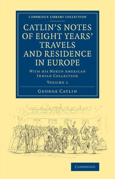 Cover for George Catlin · Catlin's Notes of Eight Years' Travels and Residence in Europe: Volume 1: With his North American Indian Collection - Cambridge Library Collection - North American History (Paperback Bog) (2014)