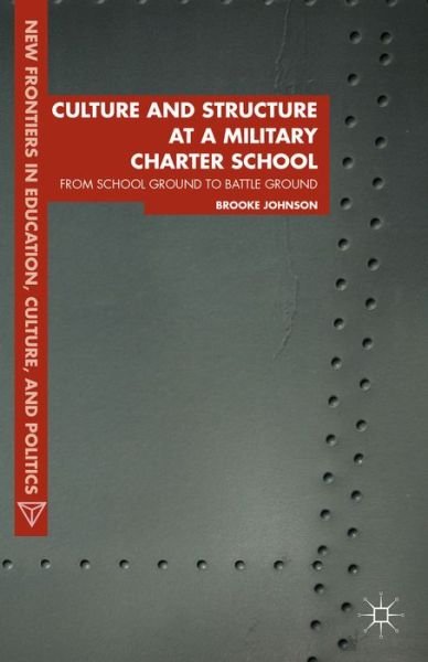 Cover for Brooke Johnson · Culture and Structure at a Military Charter School: From School Ground to Battle Ground - New Frontiers in Education, Culture, and Politics (Hardcover bog) (2014)