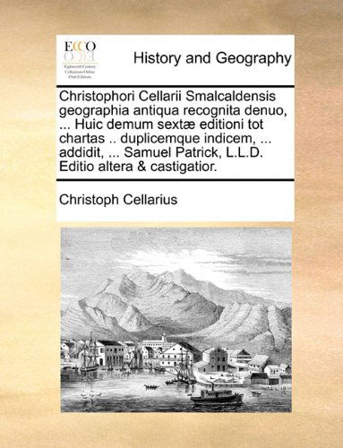 Cover for Christoph Cellarius · Christophori Cellarii Smalcaldensis Geographia Antiqua Recognita Denuo, ... Huic Demum Sextæ Editioni Tot Chartas .. Duplicemque Indicem, ... Addidit, ... Editio Altera &amp; Castigatior. (Paperback Book) [Latin edition] (2010)