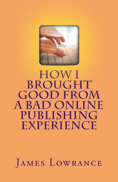 Cover for James M Lowrance · How I Brought Good from a Bad Online Publishing Experience: Creating Positive Outcomes from Negative Writing Gigs &amp; Avoiding Them (Paperback Book) (2012)