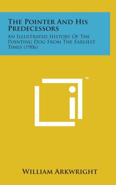 Cover for William Arkwright · The Pointer and His Predecessors: an Illustrated History of the Pointing Dog from the Earliest Times (1906) (Hardcover Book) (2014)