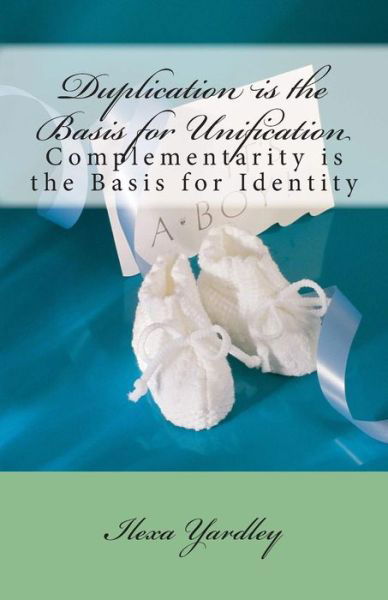 Duplication is the Basis for Unification: Complementarity is the Basis for Identity - Ilexa Yardley - Boeken - Createspace - 9781505905922 - 31 december 2014