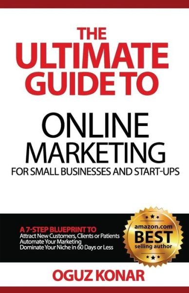Cover for Oguz Konar · The Ultimate Guide to Online Marketing for Small Businesses and Start-ups: a 7-step Blueprint To; Attract New Clients, Customers or Patients, Automate You (Paperback Book) (2015)