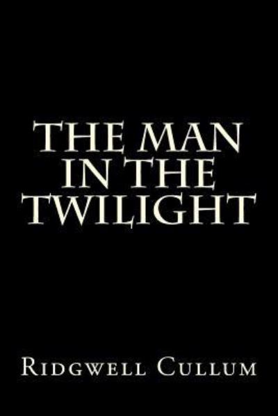 The Man in The Twilight - Ridgwell Cullum - Books - Createspace Independent Publishing Platf - 9781522834922 - December 19, 2015