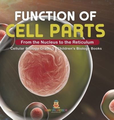 Cover for Baby Professor · Function of Cell Parts: From the Nucleus to the Reticulum Cellular Biology Grade 5 Children's Biology Books (Hardcover Book) (2021)