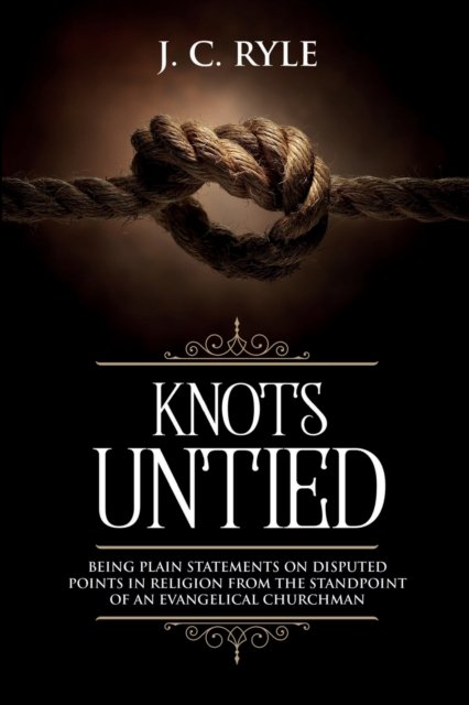 Cover for J C Ryle · Knots Untied: Being Plain Statements on Disputed Points in Religion from the Standpoint of an Evangelical Churchman (Annotated) - Books by J. C. Ryle (Paperback Book) [Abridged edition] (2020)
