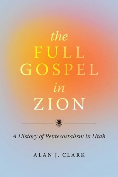 Cover for Alan J Clark · The Full Gospel in Zion: A History of Pentecostalism in Utah (Hardcover bog) (2024)