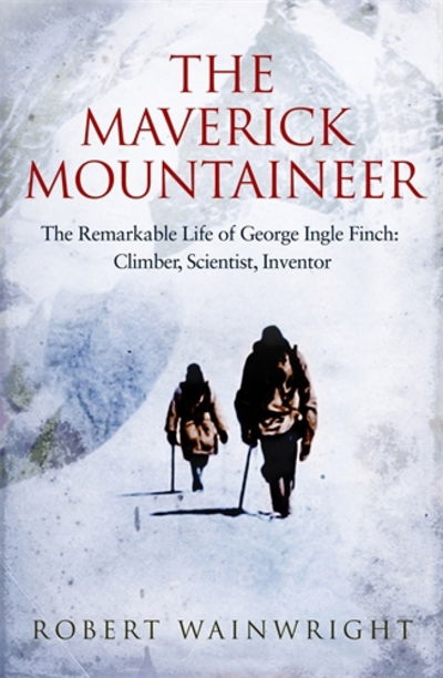 Cover for Wainwright, Robert (Author) · The Maverick Mountaineer: The Remarkable Life of George Ingle Finch: Climber, Scientist, Inventor (Hardcover Book) [Main edition] (2016)