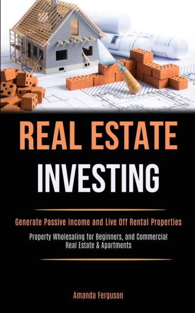 Cover for Amanda Ferguson · Real Estate Investing: Generate Passive Income and Live Off Rental Properties (Property Wholesaling for Beginners, and Commercial Real Estate &amp; Apartments) (Paperback Book) (2020)