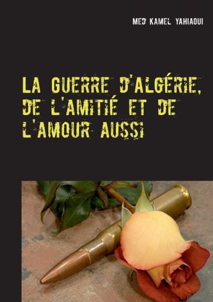 La Guerre d'Algerie, de l'amitie et de l'amour aussi - Med Kamel Yahiaoui - Livres - Books on Demand - 9782322233922 - 5 juin 2020