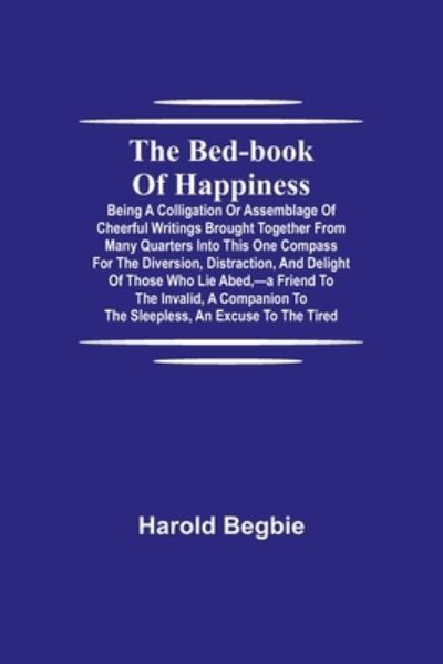 Cover for Harold Begbie · The Bed-Book of Happiness; Being a colligation or assemblage of cheerful writings brought together from many quarters into this one compass for the diversion, distraction, and delight of those who lie abed, -a friend to the invalid, a companion to the sle (Pocketbok) (2021)