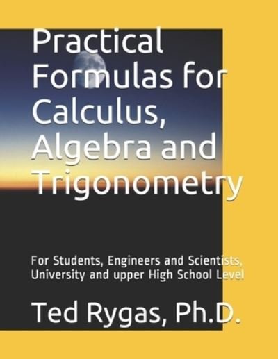 Cover for Rygas, Ted, PH D · Practical Formulas for Calculus, Algebra and Trigonometry: For Students, and Engineers and Scientists, - University and upper High School Level (Taschenbuch) (2020)