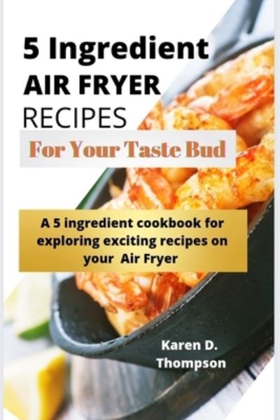 Cover for Karen D Thompson · 5 Ingredient Air Fryer Recipes for Your Taste Bud: A 5 ingredient cookbook for exploring exciting recipes on your Air fryer (Paperback Book) (2020)